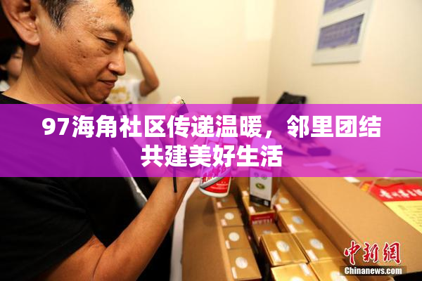 97海角社区传递温暖，邻里团结共建美好生活