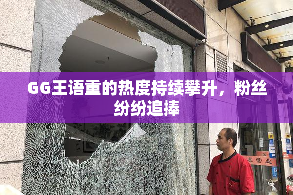 GG王语重的热度持续攀升，粉丝纷纷追捧