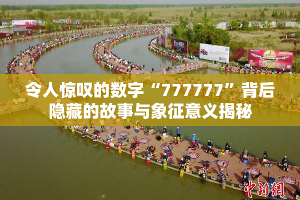 令人惊叹的数字“777777”背后隐藏的故事与象征意义揭秘