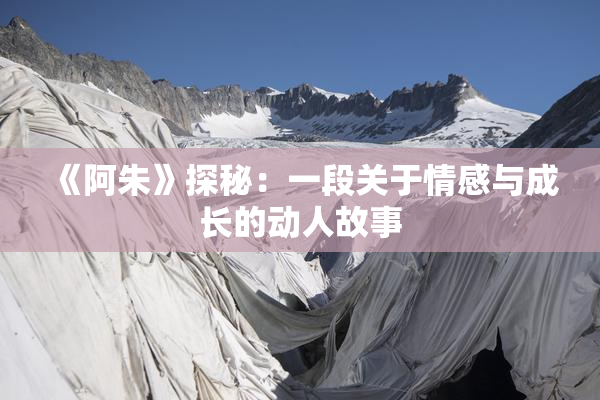 《阿朱》探秘：一段关于情感与成长的动人故事