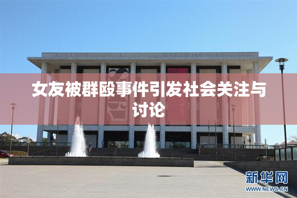 女友被群殴事件引发社会关注与讨论