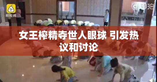 女王榨精夺世人眼球 引发热议和讨论