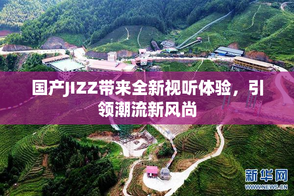 国产JIZZ带来全新视听体验，引领潮流新风尚