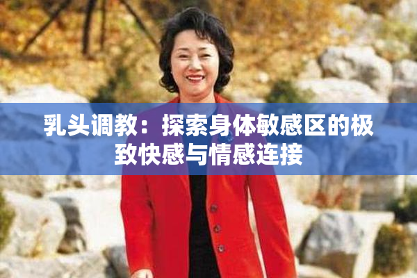 乳头调教：探索身体敏感区的极致快感与情感连接