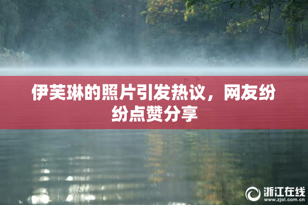 伊芙琳的照片引发热议，网友纷纷点赞分享