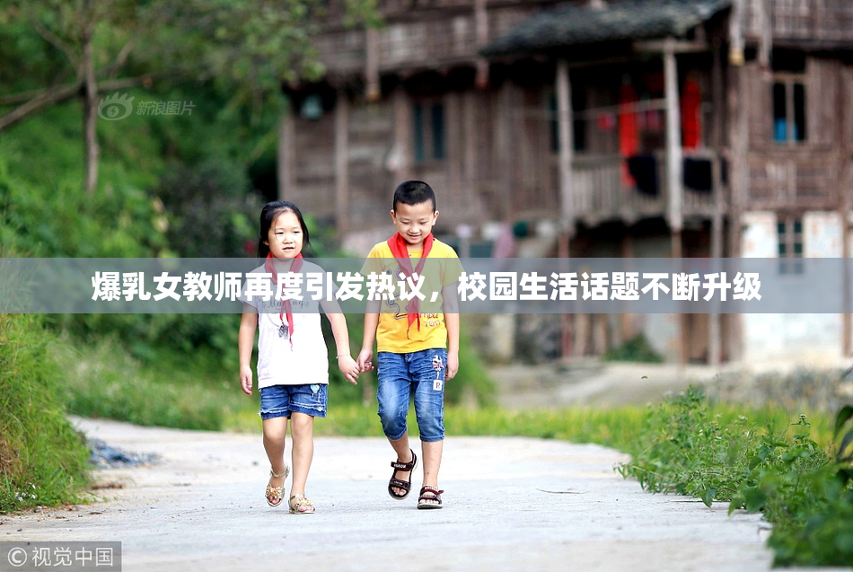 爆乳女教师再度引发热议，校园生活话题不断升级