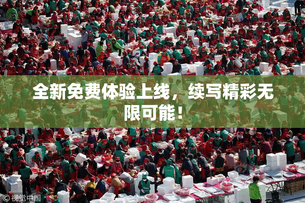 全新免费体验上线，续写精彩无限可能！