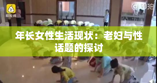 年长女性生活现状：老妇与性话题的探讨