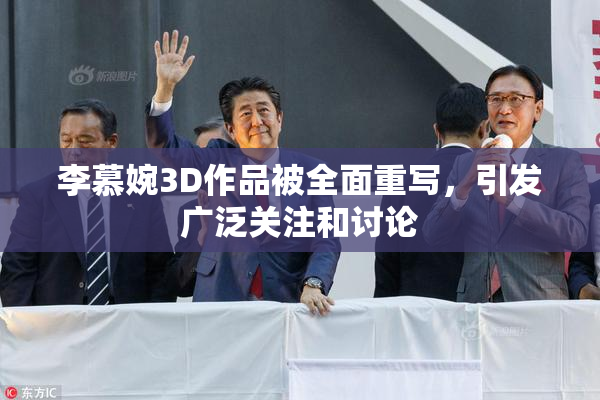 李慕婉3D作品被全面重写，引发广泛关注和讨论