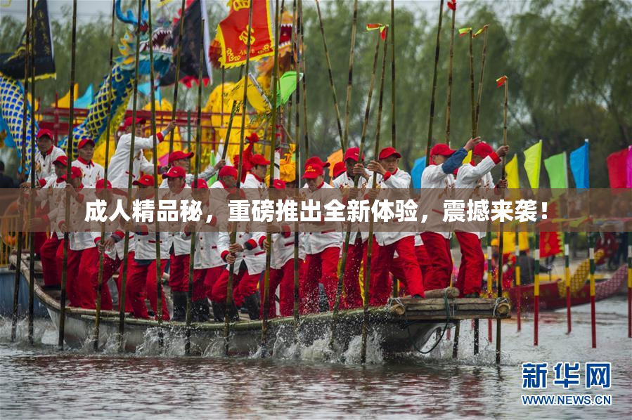 成人精品秘，重磅推出全新体验，震撼来袭！
