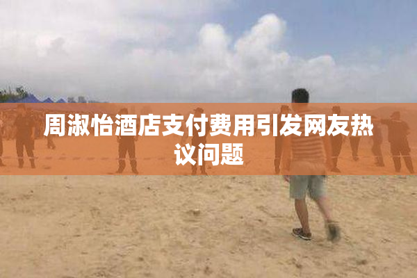 周淑怡酒店支付费用引发网友热议问题