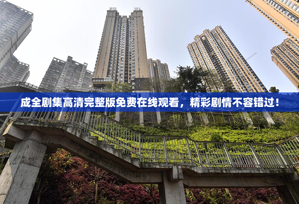 成全剧集高清完整版免费在线观看，精彩剧情不容错过！