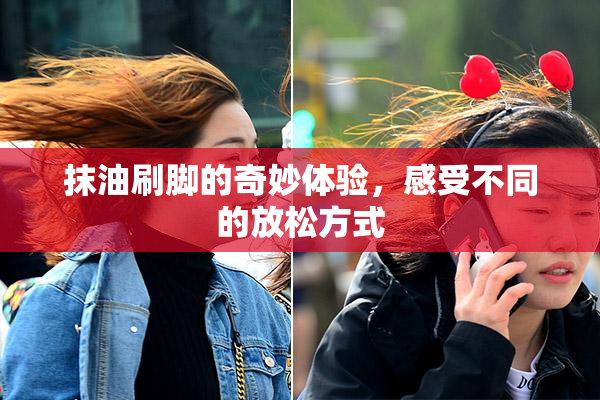抹油刷脚的奇妙体验，感受不同的放松方式