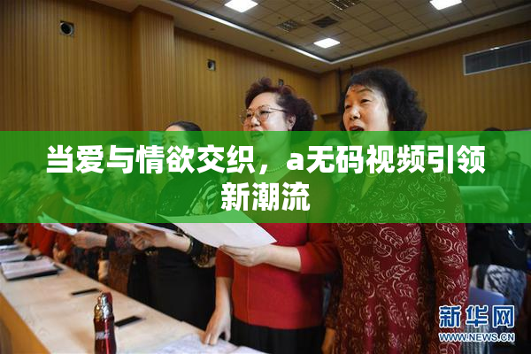 当爱与情欲交织，a无码视频引领新潮流