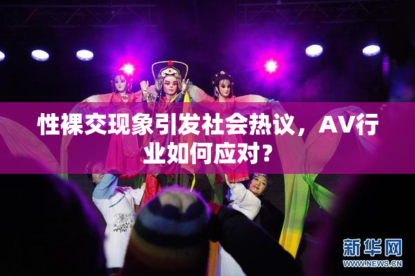 性裸交现象引发社会热议，AV行业如何应对？