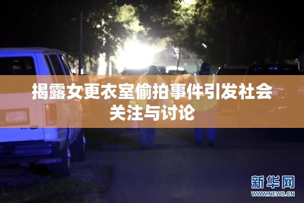 揭露女更衣室偷拍事件引发社会关注与讨论