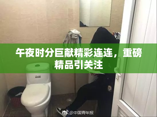 午夜时分巨献精彩连连，重磅精品引关注