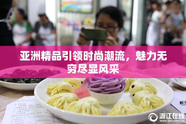 亚洲精品引领时尚潮流，魅力无穷尽显风采