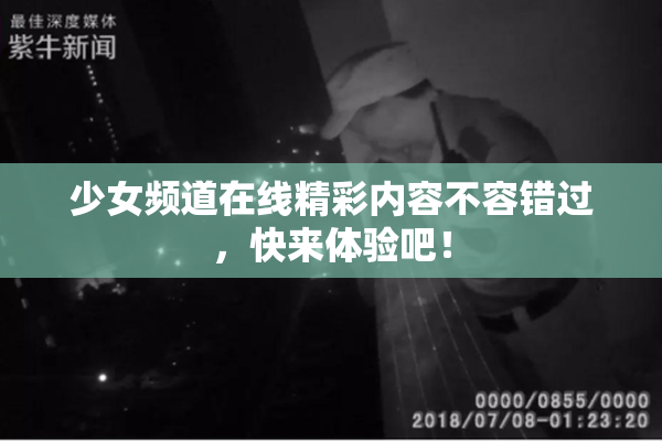 少女频道在线精彩内容不容错过，快来体验吧！