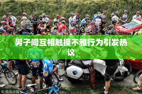 男子间互相触摸不雅行为引发热议