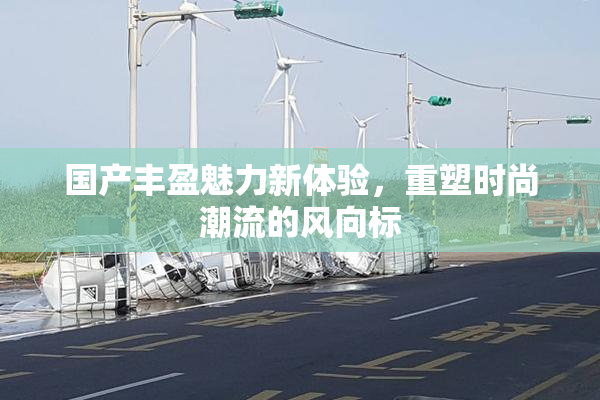 国产丰盈魅力新体验，重塑时尚潮流的风向标