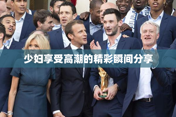 少妇享受高潮的精彩瞬间分享