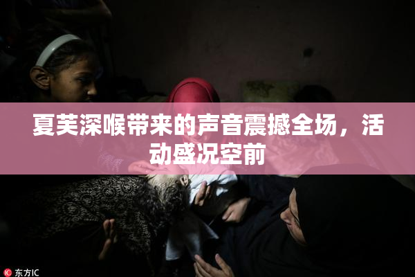 夏芙深喉带来的声音震撼全场，活动盛况空前