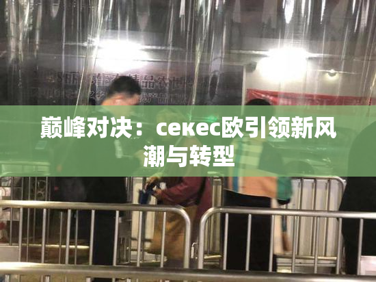 巅峰对决：ceкес欧引领新风潮与转型