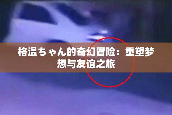 格温ちゃん的奇幻冒险：重塑梦想与友谊之旅