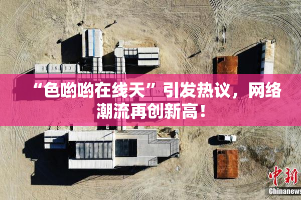 “色哟哟在线天”引发热议，网络潮流再创新高！
