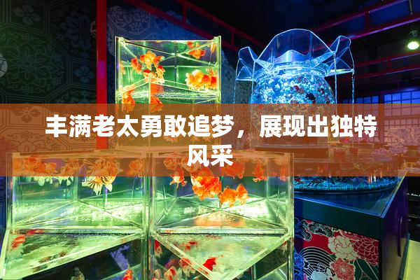 丰满老太勇敢追梦，展现出独特风采