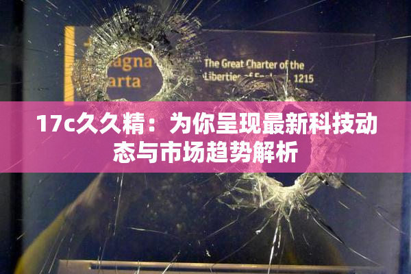 17c久久精：为你呈现最新科技动态与市场趋势解析