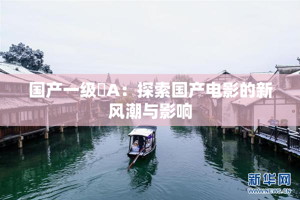国产一级婬A：探索国产电影的新风潮与影响