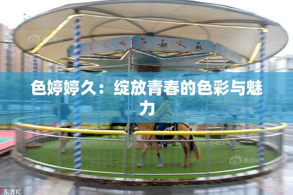 色婷婷久：绽放青春的色彩与魅力