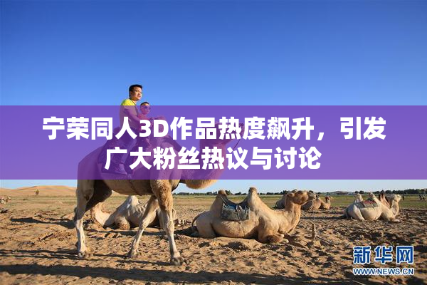 宁荣同人3D作品热度飙升，引发广大粉丝热议与讨论