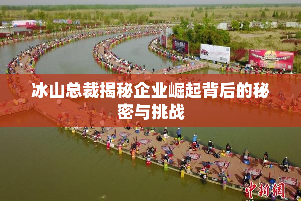 冰山总裁揭秘企业崛起背后的秘密与挑战