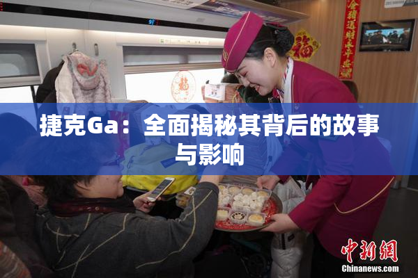 捷克Ga：全面揭秘其背后的故事与影响