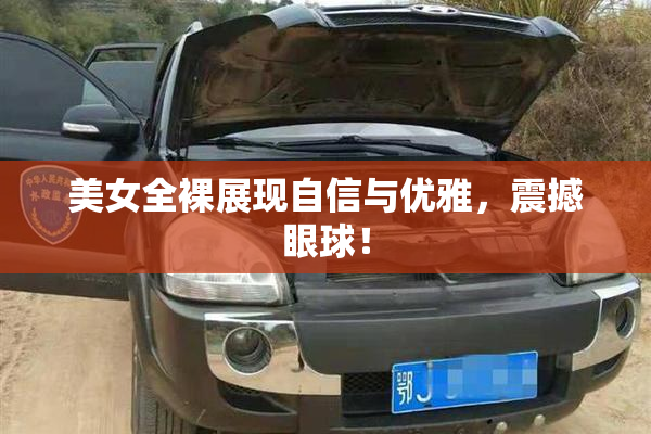 美女全裸展现自信与优雅，震撼眼球！