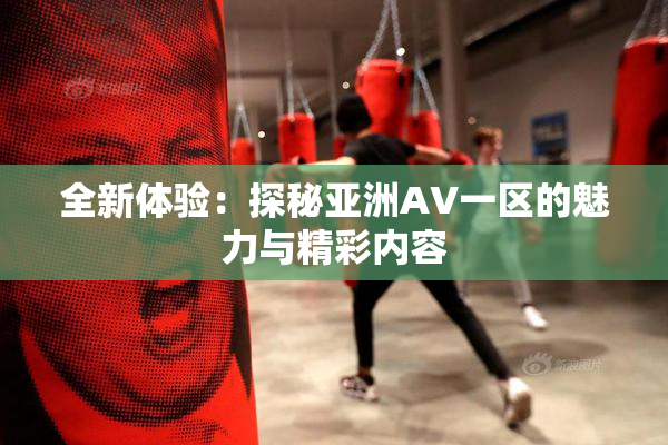 全新体验：探秘亚洲AV一区的魅力与精彩内容