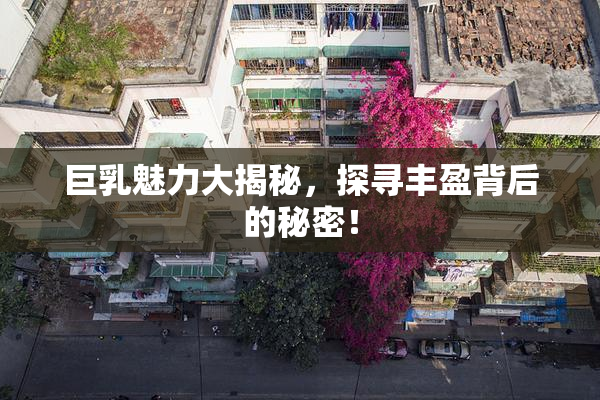 巨乳魅力大揭秘，探寻丰盈背后的秘密！
