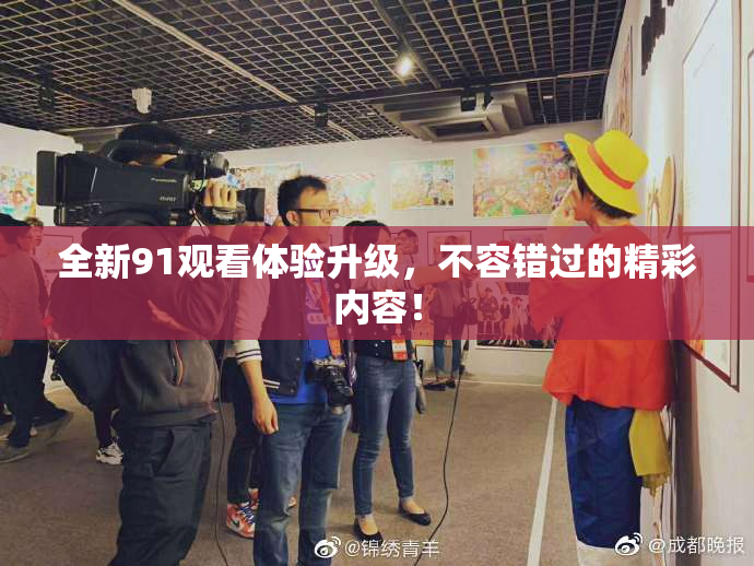全新91观看体验升级，不容错过的精彩内容！