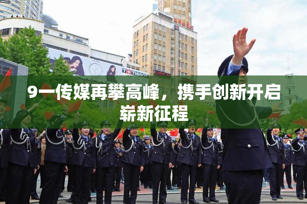9一传媒再攀高峰，携手创新开启崭新征程