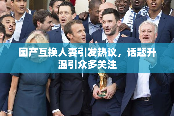 国产互换人妻引发热议，话题升温引众多关注