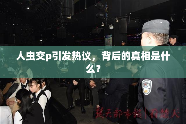 人虫交p引发热议，背后的真相是什么？