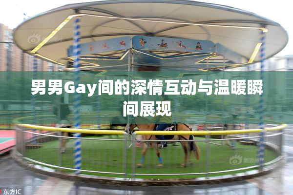 男男Gay间的深情互动与温暖瞬间展现