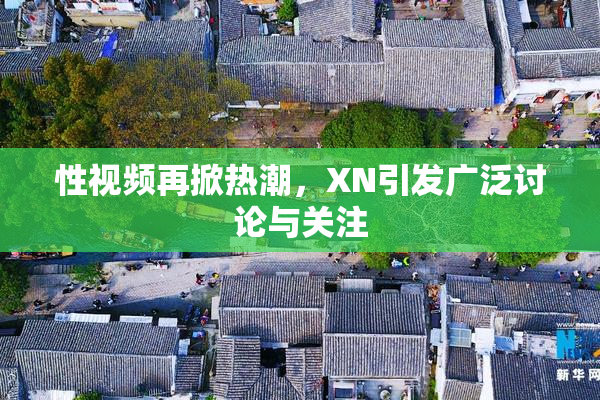 性视频再掀热潮，XN引发广泛讨论与关注