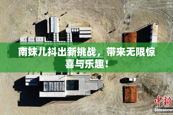 南妹儿抖出新挑战，带来无限惊喜与乐趣！