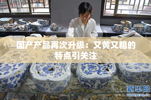 国产产品再次升级：又黄又粗的特点引关注