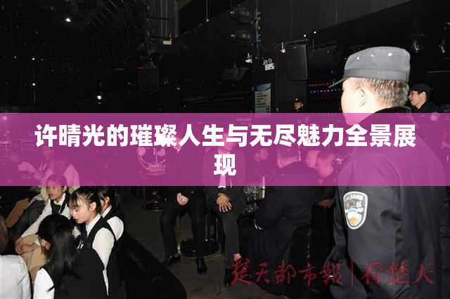 许晴光的璀璨人生与无尽魅力全景展现