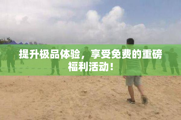 提升极品体验，享受免费的重磅福利活动！